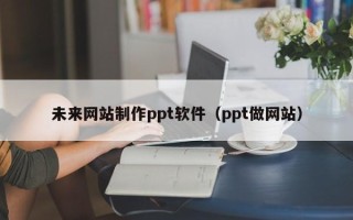 江苏未来网站制作ppt软件（ppt做网站）