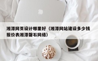 江苏湘潭网页设计哪里好（湘潭网站建设多少钱 报价表湘潭磐石网络）