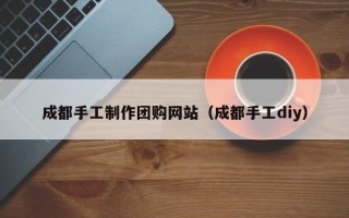 江苏成都手工制作团购网站（成都手工diy）