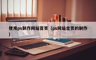 江苏使用ps制作网站首页（ps网站主页的制作）