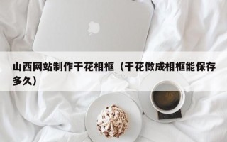江苏山西网站制作干花相框（干花做成相框能保存多久）