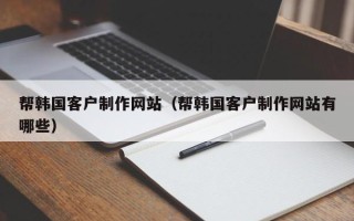 江苏帮韩国客户制作网站（帮韩国客户制作网站有哪些）